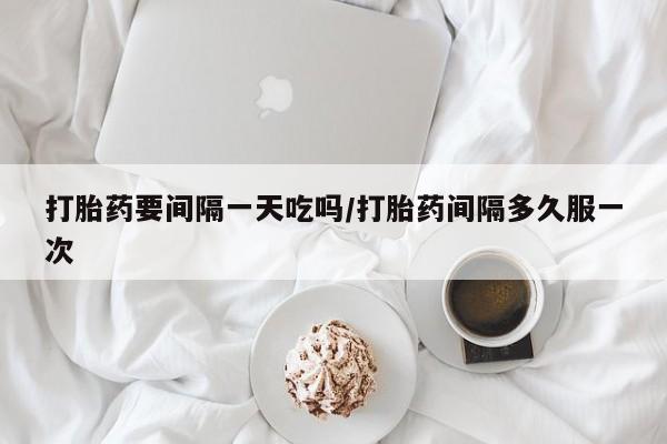 米非司酮片微信下单联系方式打胎药要间隔一天吃吗/打胎药间隔多久服一次