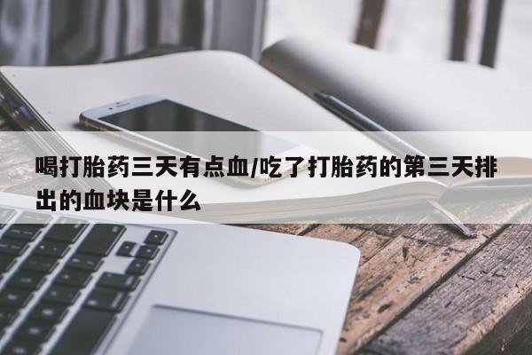米非司酮片微信下单联系方式喝打胎药三天有点血/吃了打胎药的第三天排出的血块是什么
