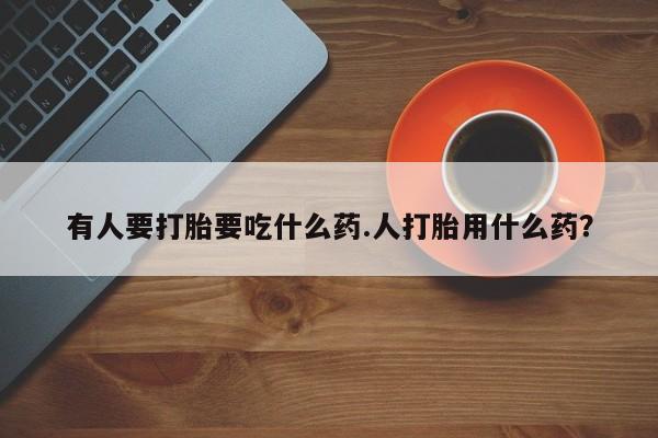 米非司酮片微信下单联系方式有人要打胎要吃什么药.人打胎用什么药？