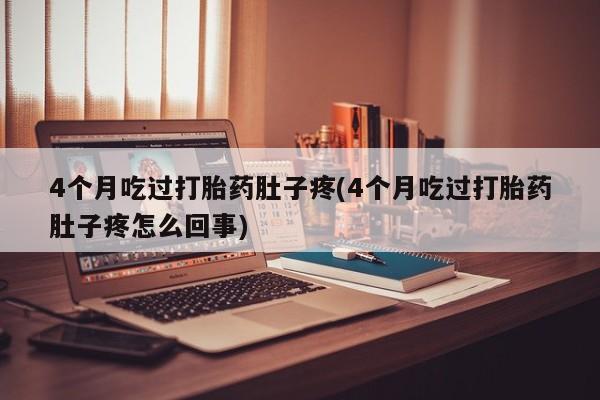 米非司酮片微信下单联系方式4个月吃过打胎药肚子疼(4个月吃过打胎药肚子疼怎么回事)