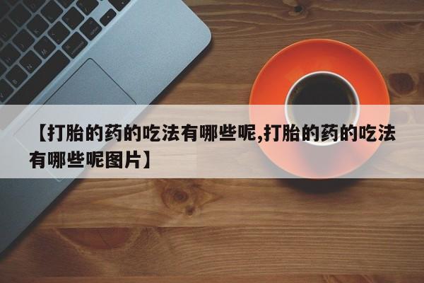 米非司酮片微信下单联系方式【打胎的药的吃法有哪些呢,打胎的药的吃法有哪些呢图片】