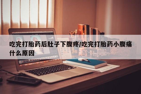 米非司酮片微信下单联系方式吃完打胎药后肚子下腹疼/吃完打胎药小腹痛什么原因