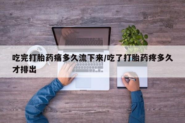 米非司酮片微信下单联系方式吃完打胎药痛多久流下来/吃了打胎药疼多久才排出