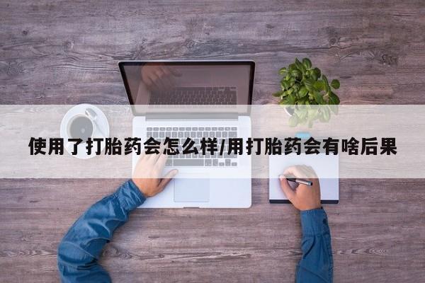米非司酮片微信下单联系方式使用了打胎药会怎么样/用打胎药会有啥后果