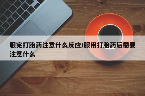 米非司酮片微信下单联系方式服完打胎药注意什么反应/服用打胎药后需要注意什么