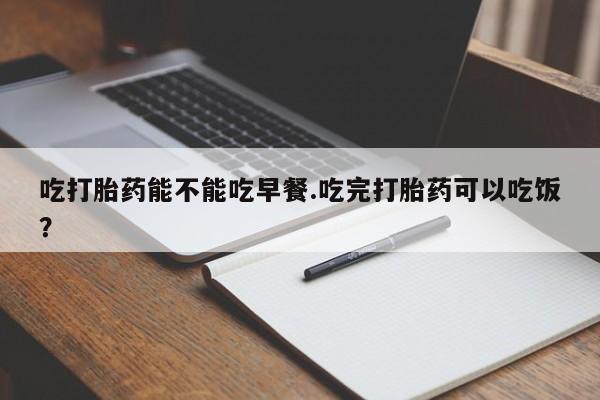 米非司酮片微信下单联系方式吃打胎药能不能吃早餐.吃完打胎药可以吃饭？