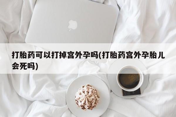 米非司酮片微信下单联系方式打胎药可以打掉宫外孕吗(打胎药宫外孕胎儿会死吗)