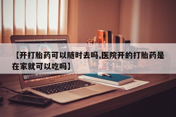 米非司酮片微信下单联系方式【开打胎药可以随时去吗,医院开的打胎药是在家就可以吃吗】