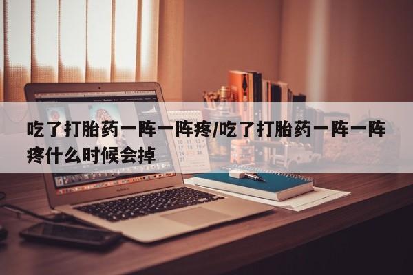 米非司酮片微信下单联系方式吃了打胎药一阵一阵疼/吃了打胎药一阵一阵疼什么时候会掉