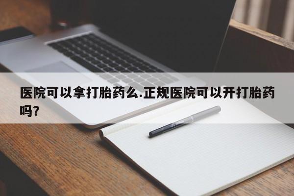 米非司酮片微信下单联系方式医院可以拿打胎药么.正规医院可以开打胎药吗？