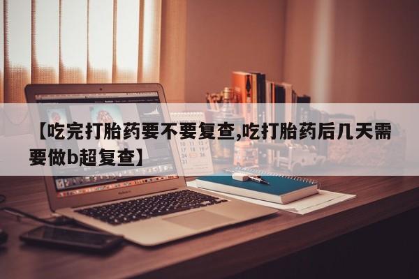 米非司酮片微信下单联系方式【吃完打胎药要不要复查,吃打胎药后几天需要做b超复查】