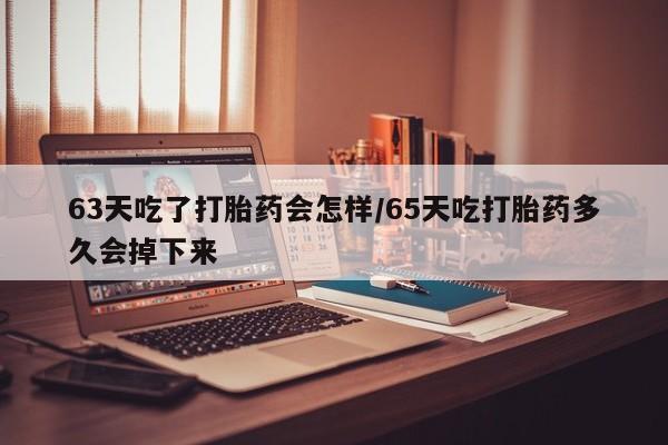 米非司酮片微信下单联系方式63天吃了打胎药会怎样/65天吃打胎药多久会掉下来