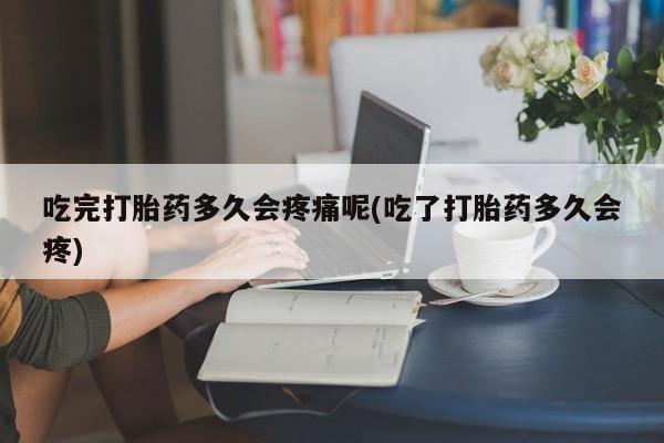 米非司酮片微信下单联系方式吃完打胎药多久会疼痛呢(吃了打胎药多久会疼)