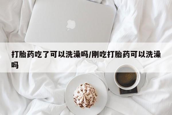 米非司酮片微信下单联系方式打胎药吃了可以洗澡吗/刚吃打胎药可以洗澡吗