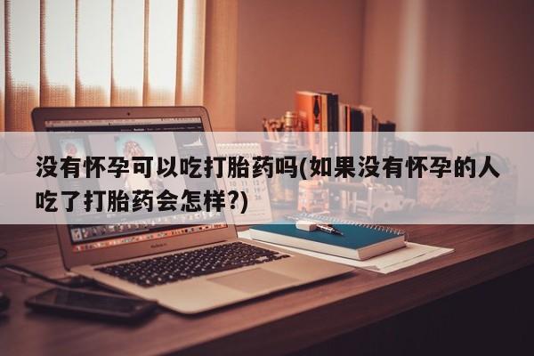 米非司酮片微信下单联系方式没有怀孕可以吃打胎药吗(如果没有怀孕的人吃了打胎药会怎样?)