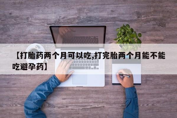 米非司酮片微信下单联系方式【打胎药两个月可以吃,打完胎两个月能不能吃避孕药】