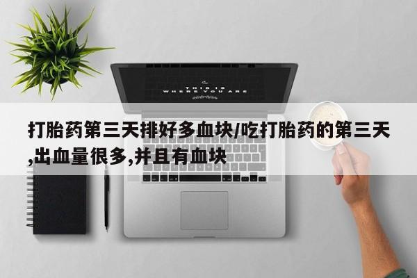 米非司酮片微信下单联系方式打胎药第三天排好多血块/吃打胎药的第三天,出血量很多,并且有血块