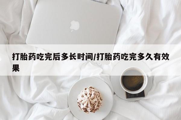 米非司酮片微信下单联系方式打胎药吃完后多长时间/打胎药吃完多久有效果