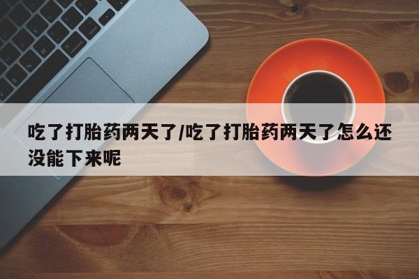 米非司酮片微信下单联系方式吃了打胎药两天了/吃了打胎药两天了怎么还没能下来呢