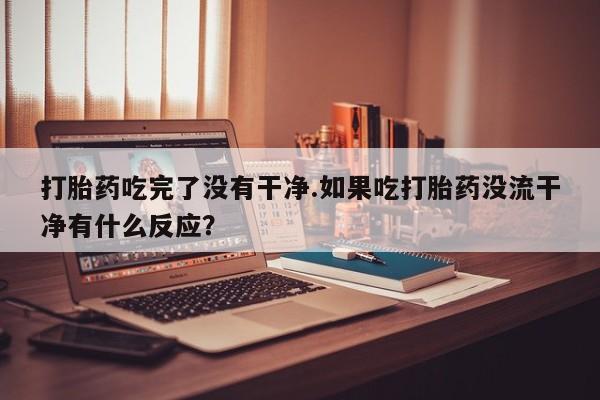 米非司酮片微信下单联系方式打胎药吃完了没有干净.如果吃打胎药没流干净有什么反应？