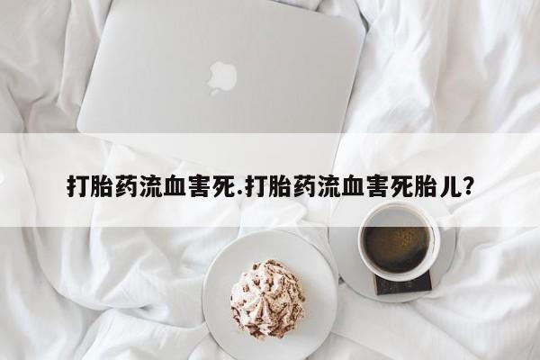 米非司酮片微信下单联系方式打胎药流血害死.打胎药流血害死胎儿？