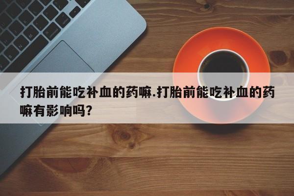 米非司酮片微信下单联系方式打胎前能吃补血的药嘛.打胎前能吃补血的药嘛有影响吗？