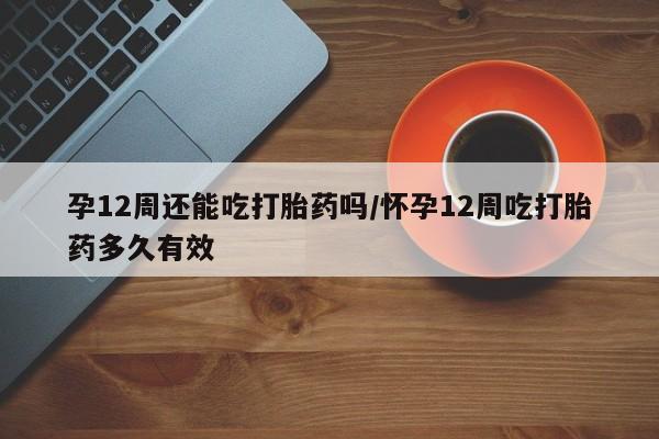米非司酮片微信下单联系方式孕12周还能吃打胎药吗/怀孕12周吃打胎药多久有效