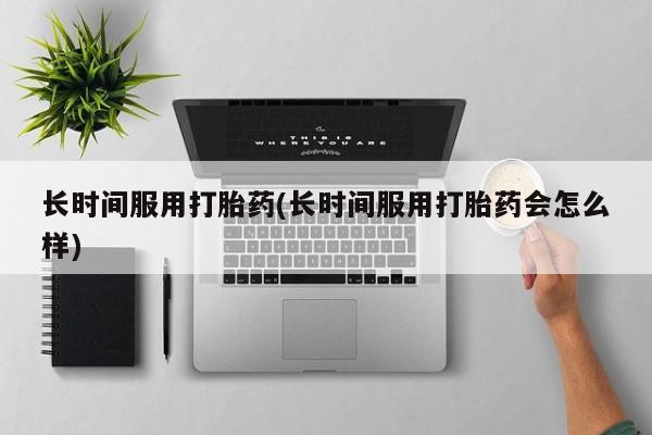 米非司酮片微信下单联系方式长时间服用打胎药(长时间服用打胎药会怎么样)