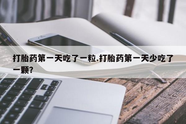 米非司酮片微信下单联系方式打胎药第一天吃了一粒.打胎药第一天少吃了一颗？