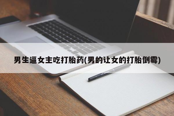 米非司酮片微信下单联系方式男生逼女主吃打胎药(男的让女的打胎倒霉)