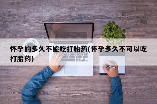 米非司酮片微信下单联系方式怀孕的多久不能吃打胎药(怀孕多久不可以吃打胎药)