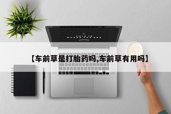 米非司酮片微信下单联系方式【车前草是打胎药吗,车前草有用吗】