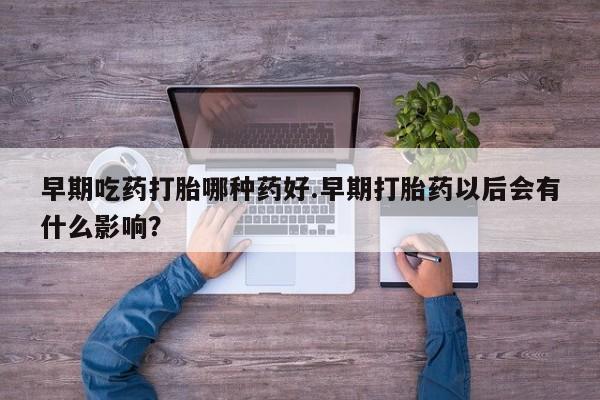 米非司酮片微信下单联系方式早期吃药打胎哪种药好.早期打胎药以后会有什么影响？