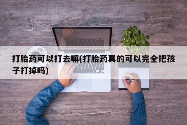 米非司酮片微信下单联系方式打胎药可以打去嘛(打胎药真的可以完全把孩子打掉吗)