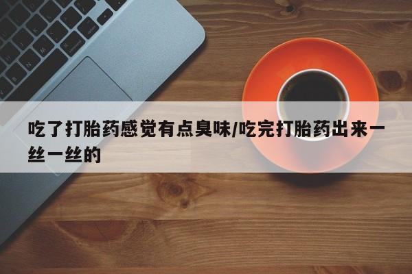 米非司酮片微信下单联系方式吃了打胎药感觉有点臭味/吃完打胎药出来一丝一丝的