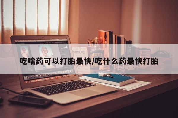 米非司酮片微信下单联系方式吃啥药可以打胎最快/吃什么药最快打胎