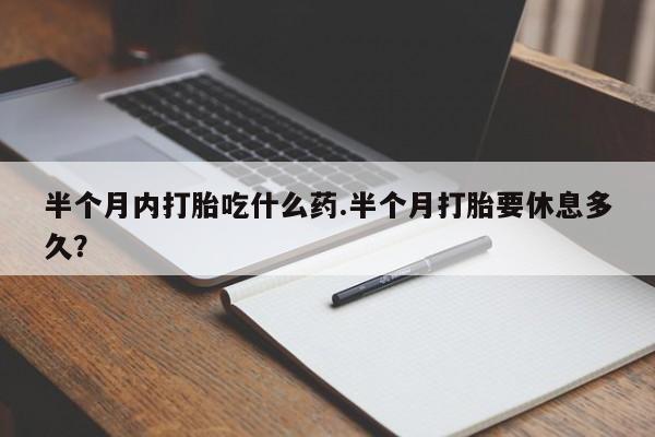 米非司酮片微信下单联系方式半个月内打胎吃什么药.半个月打胎要休息多久？