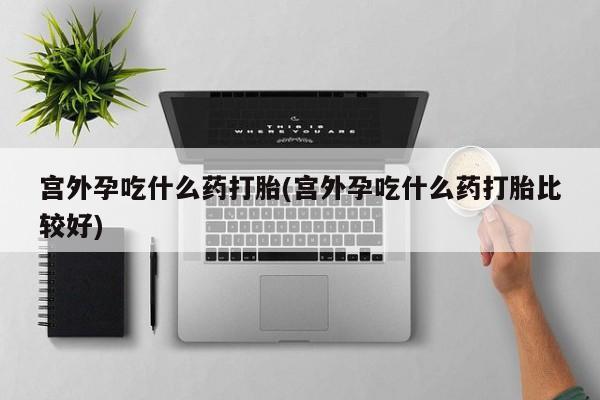 米非司酮片微信下单联系方式宫外孕吃什么药打胎(宫外孕吃什么药打胎比较好)