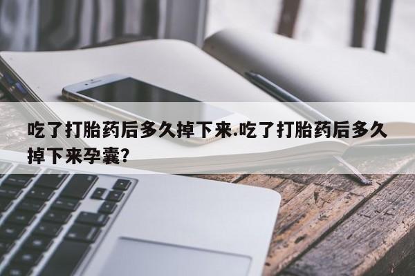 米非司酮片微信下单联系方式吃了打胎药后多久掉下来.吃了打胎药后多久掉下来孕囊？