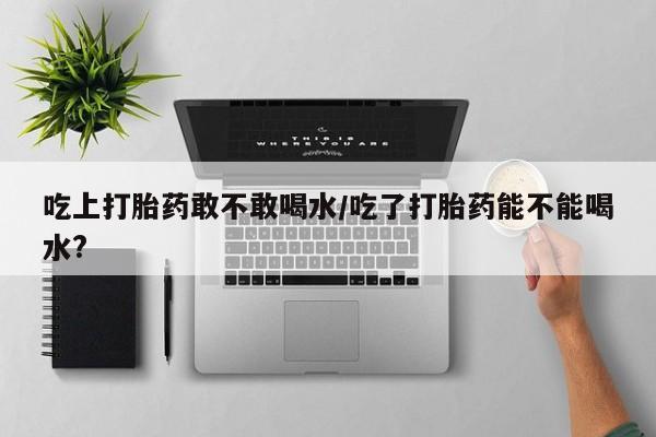 米非司酮片微信下单联系方式吃上打胎药敢不敢喝水/吃了打胎药能不能喝水?