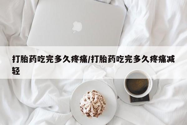米非司酮片微信下单联系方式打胎药吃完多久疼痛/打胎药吃完多久疼痛减轻