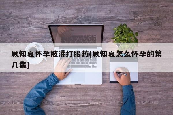 米非司酮片微信下单联系方式顾知夏怀孕被灌打胎药(顾知夏怎么怀孕的第几集)