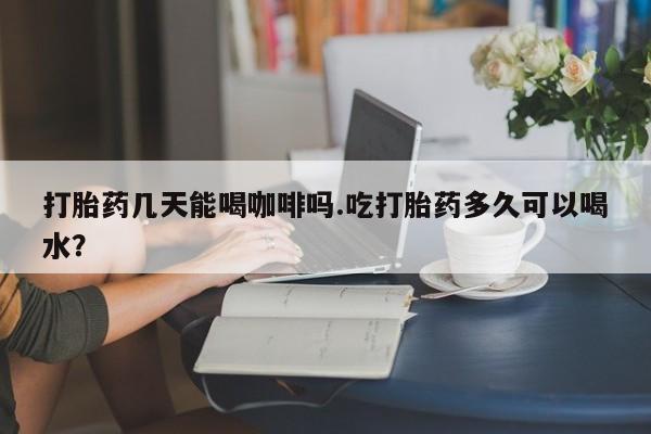 米非司酮片微信下单联系方式打胎药几天能喝咖啡吗.吃打胎药多久可以喝水？