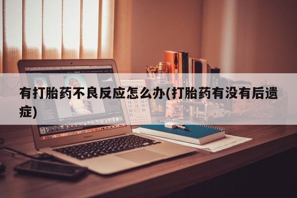 米非司酮片微信下单联系方式有打胎药不良反应怎么办(打胎药有没有后遗症)