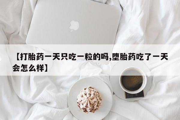 米非司酮片微信下单联系方式【打胎药一天只吃一粒的吗,堕胎药吃了一天会怎么样】
