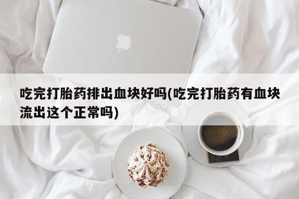 米非司酮片微信下单联系方式吃完打胎药排出血块好吗(吃完打胎药有血块流出这个正常吗)