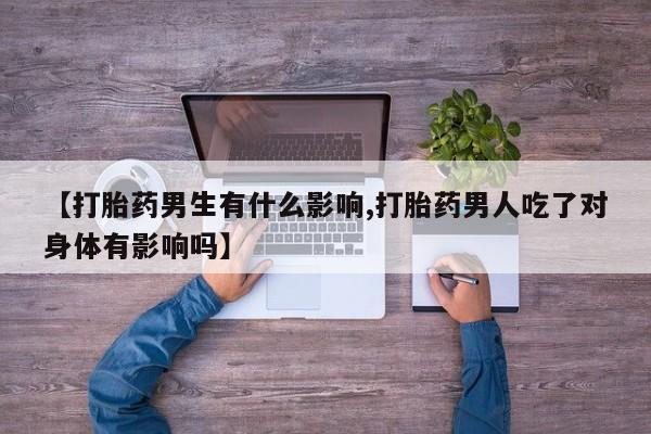 米非司酮片微信下单联系方式【打胎药男生有什么影响,打胎药男人吃了对身体有影响吗】