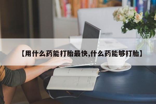 米非司酮片微信下单联系方式【用什么药能打胎最快,什么药能够打胎】