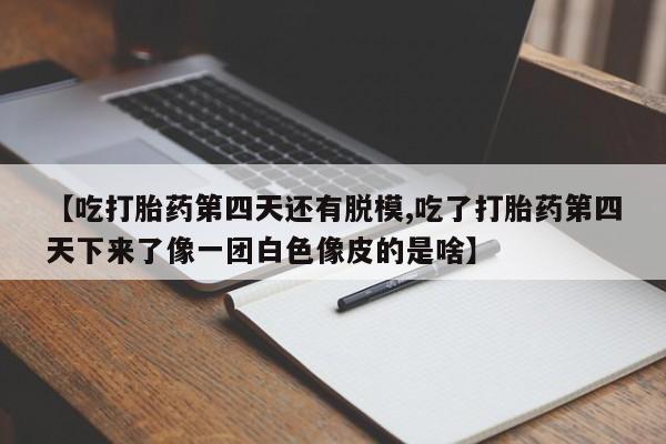 米非司酮片微信下单联系方式【吃打胎药第四天还有脱模,吃了打胎药第四天下来了像一团白色像皮的是啥】