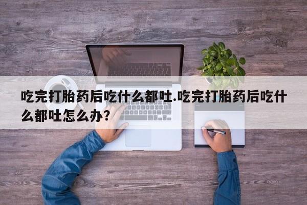 米非司酮片微信下单联系方式吃完打胎药后吃什么都吐.吃完打胎药后吃什么都吐怎么办？